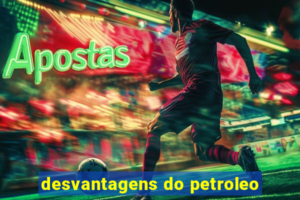 desvantagens do petroleo